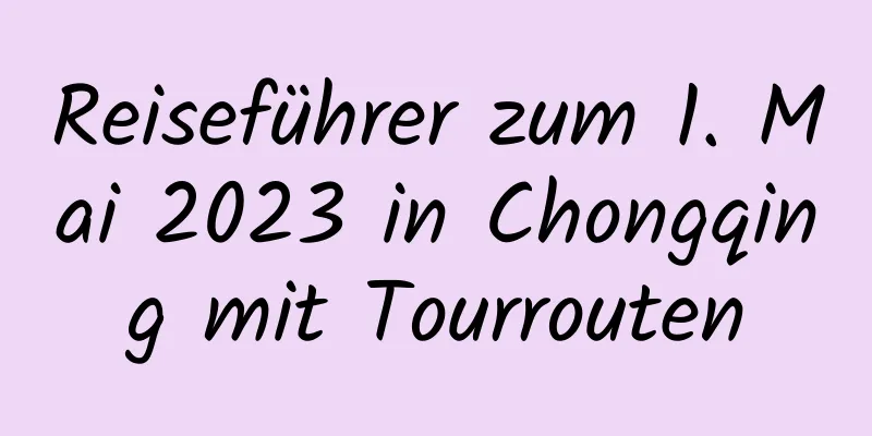 Reiseführer zum 1. Mai 2023 in Chongqing mit Tourrouten