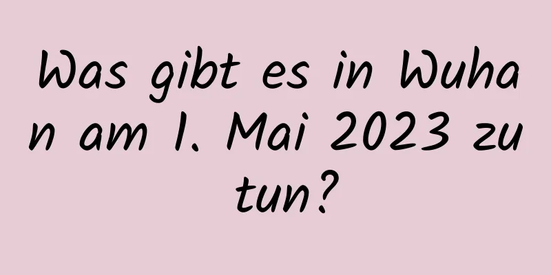 Was gibt es in Wuhan am 1. Mai 2023 zu tun?