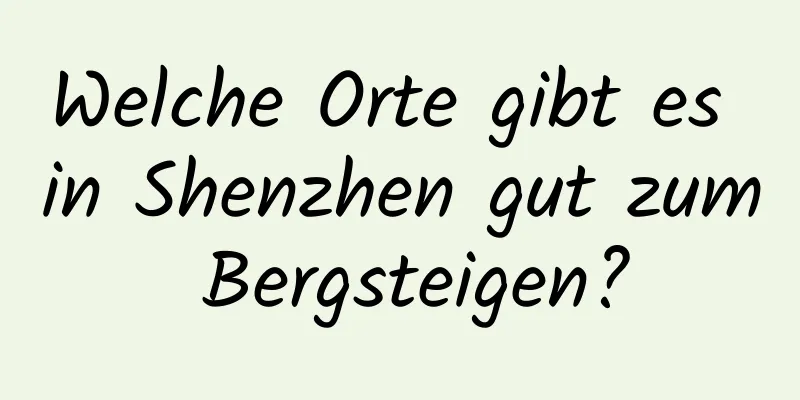 Welche Orte gibt es in Shenzhen gut zum Bergsteigen?