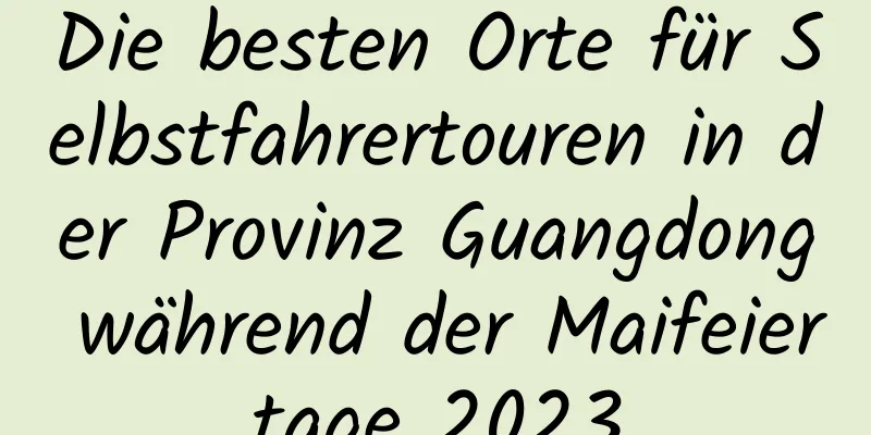 Die besten Orte für Selbstfahrertouren in der Provinz Guangdong während der Maifeiertage 2023