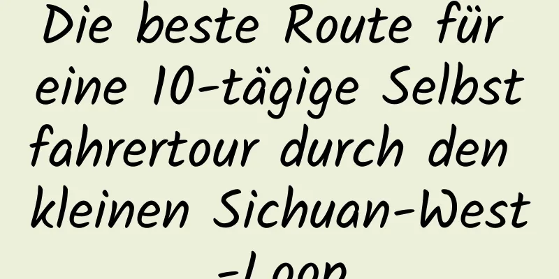 Die beste Route für eine 10-tägige Selbstfahrertour durch den kleinen Sichuan-West-Loop