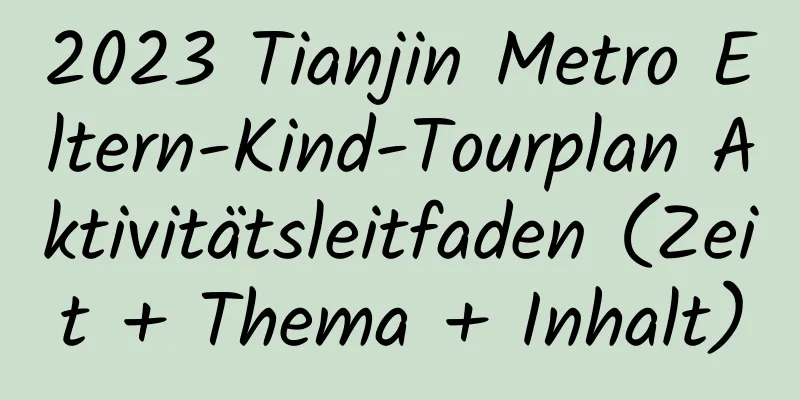 2023 Tianjin Metro Eltern-Kind-Tourplan Aktivitätsleitfaden (Zeit + Thema + Inhalt)