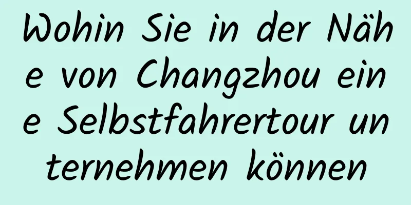 Wohin Sie in der Nähe von Changzhou eine Selbstfahrertour unternehmen können