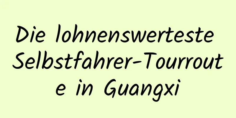 Die lohnenswerteste Selbstfahrer-Tourroute in Guangxi