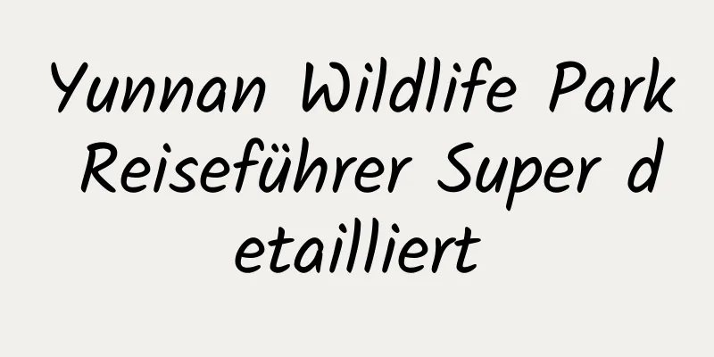 Yunnan Wildlife Park Reiseführer Super detailliert