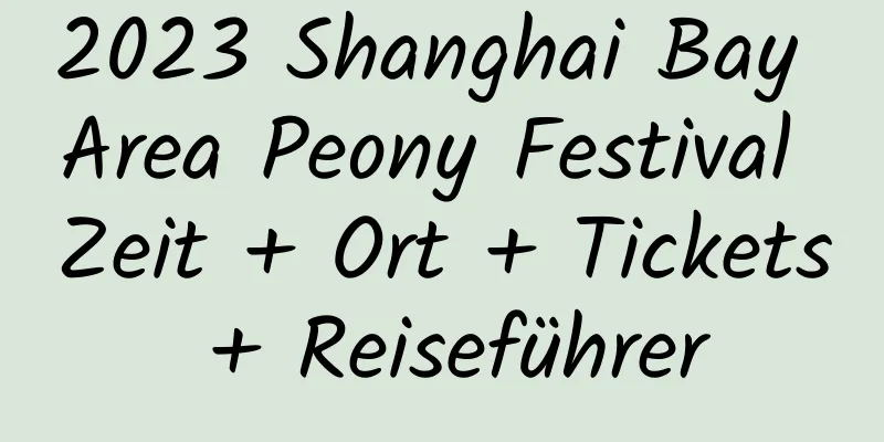 2023 Shanghai Bay Area Peony Festival Zeit + Ort + Tickets + Reiseführer