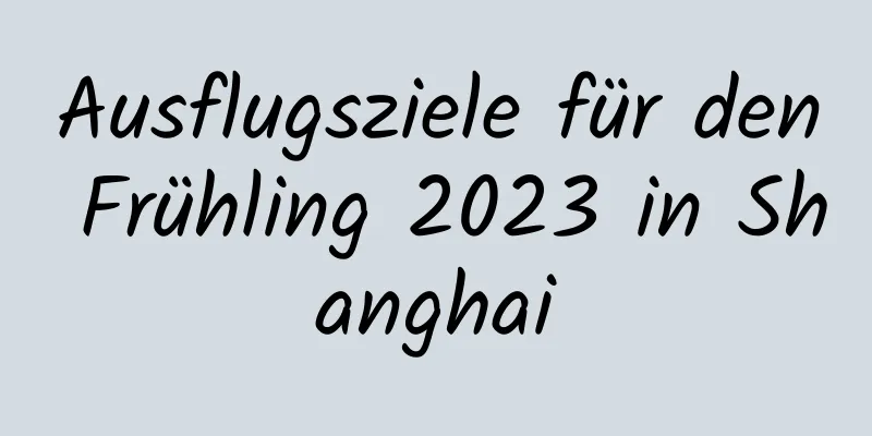 Ausflugsziele für den Frühling 2023 in Shanghai