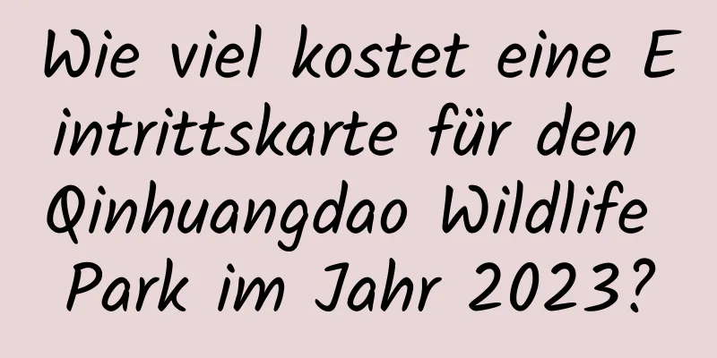 Wie viel kostet eine Eintrittskarte für den Qinhuangdao Wildlife Park im Jahr 2023?