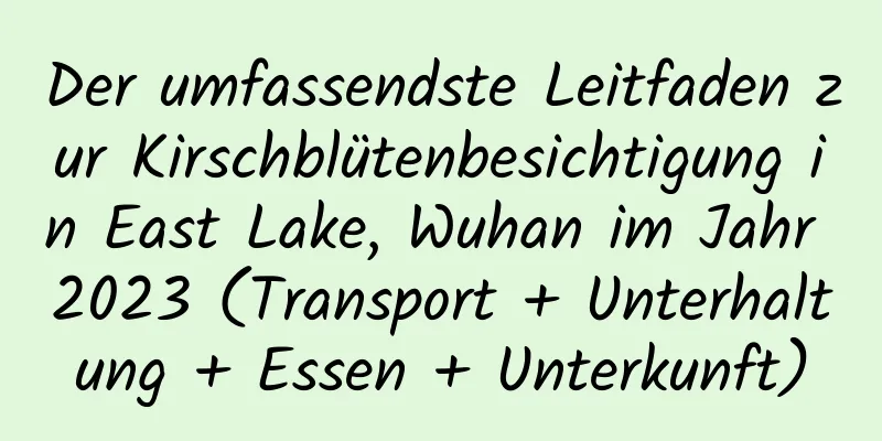 Der umfassendste Leitfaden zur Kirschblütenbesichtigung in East Lake, Wuhan im Jahr 2023 (Transport + Unterhaltung + Essen + Unterkunft)