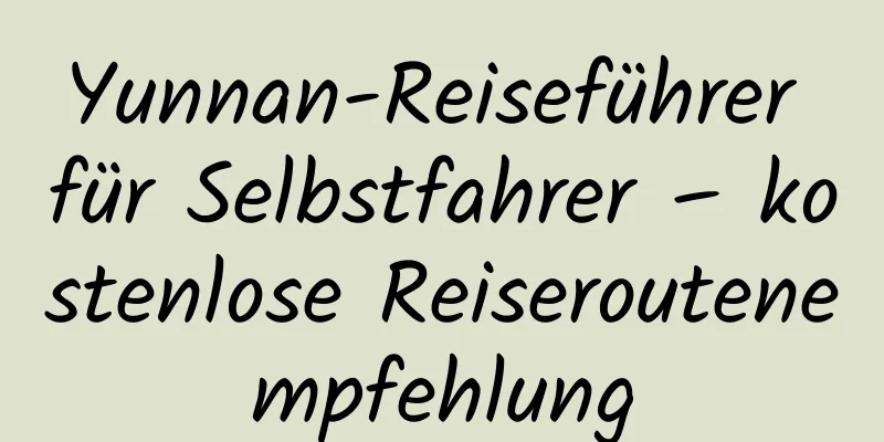 Yunnan-Reiseführer für Selbstfahrer – kostenlose Reiseroutenempfehlung