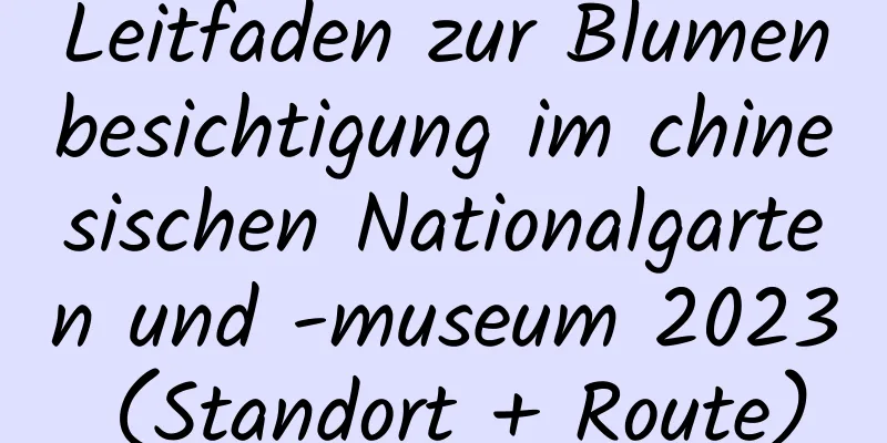 Leitfaden zur Blumenbesichtigung im chinesischen Nationalgarten und -museum 2023 (Standort + Route)