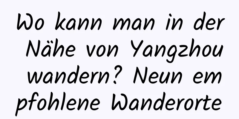 Wo kann man in der Nähe von Yangzhou wandern? Neun empfohlene Wanderorte