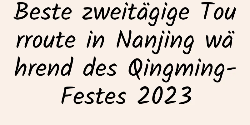 Beste zweitägige Tourroute in Nanjing während des Qingming-Festes 2023