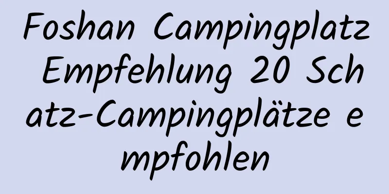 Foshan Campingplatz Empfehlung 20 Schatz-Campingplätze empfohlen