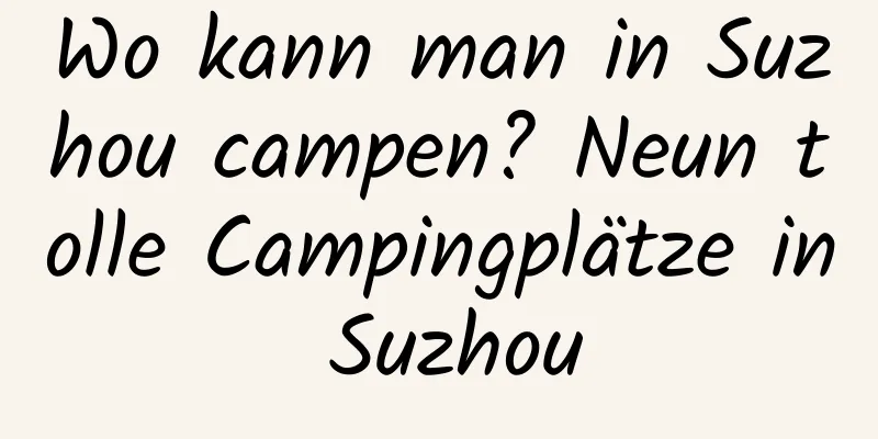 Wo kann man in Suzhou campen? Neun tolle Campingplätze in Suzhou