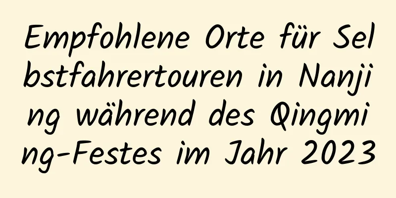 Empfohlene Orte für Selbstfahrertouren in Nanjing während des Qingming-Festes im Jahr 2023