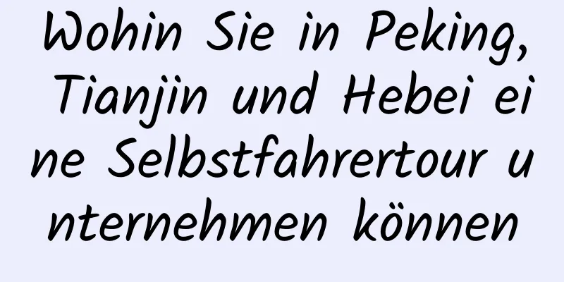 Wohin Sie in Peking, Tianjin und Hebei eine Selbstfahrertour unternehmen können