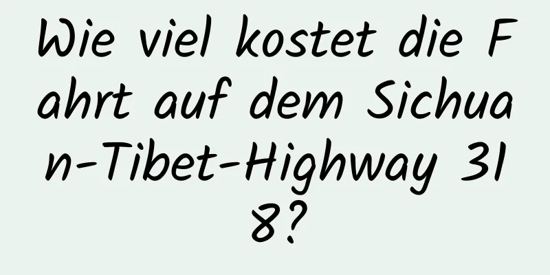 Wie viel kostet die Fahrt auf dem Sichuan-Tibet-Highway 318?