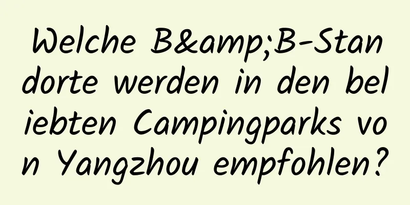 Welche B&B-Standorte werden in den beliebten Campingparks von Yangzhou empfohlen?