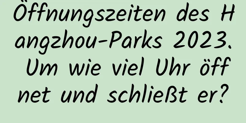 Öffnungszeiten des Hangzhou-Parks 2023. Um wie viel Uhr öffnet und schließt er?