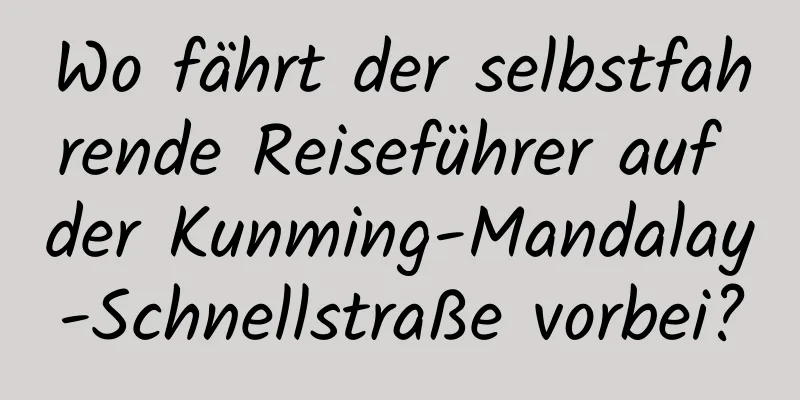 Wo fährt der selbstfahrende Reiseführer auf der Kunming-Mandalay-Schnellstraße vorbei?