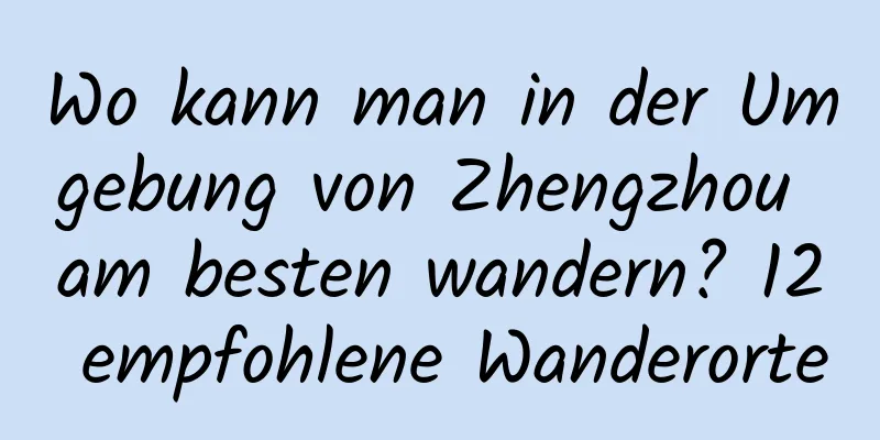 Wo kann man in der Umgebung von Zhengzhou am besten wandern? 12 empfohlene Wanderorte