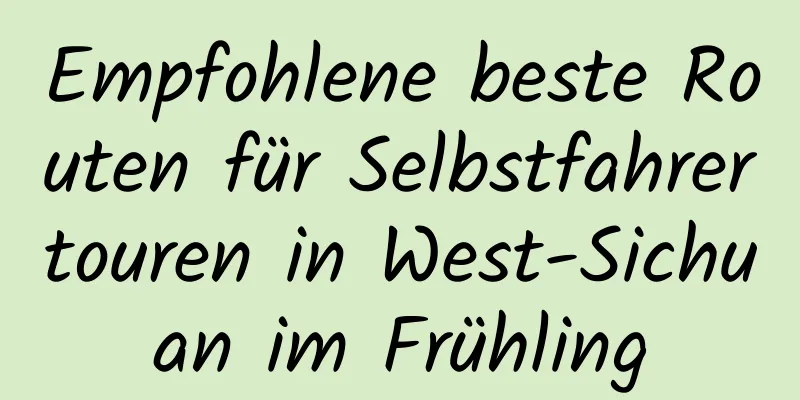 Empfohlene beste Routen für Selbstfahrertouren in West-Sichuan im Frühling