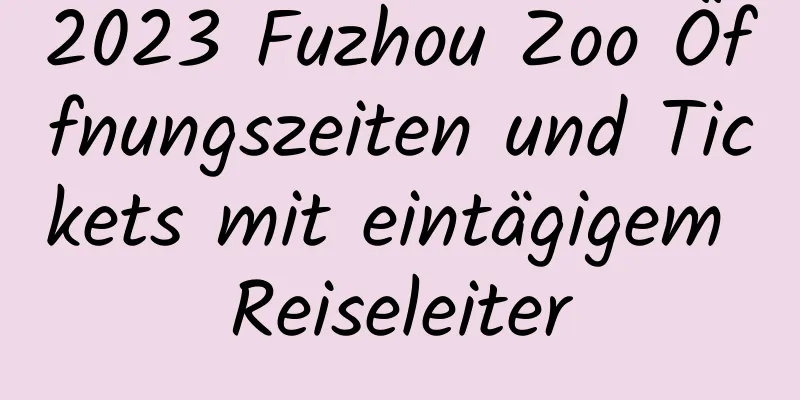 2023 Fuzhou Zoo Öffnungszeiten und Tickets mit eintägigem Reiseleiter