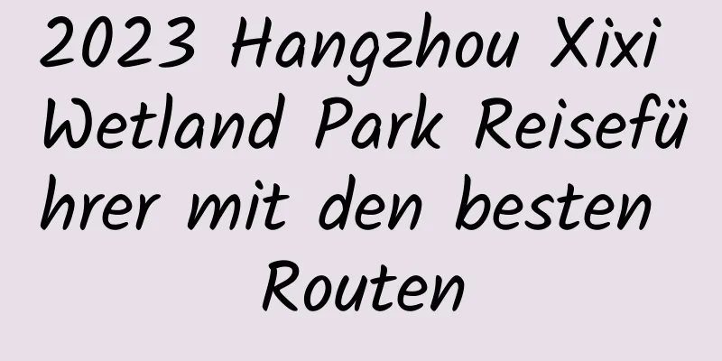 2023 Hangzhou Xixi Wetland Park Reiseführer mit den besten Routen