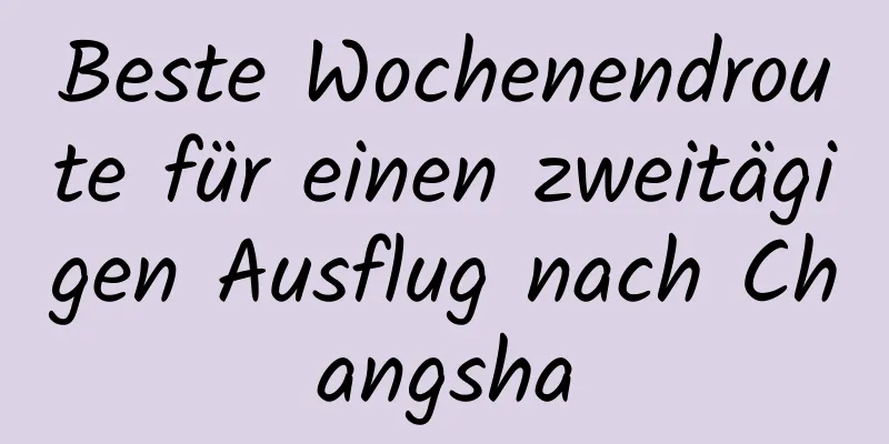 Beste Wochenendroute für einen zweitägigen Ausflug nach Changsha