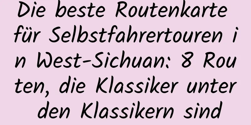 Die beste Routenkarte für Selbstfahrertouren in West-Sichuan: 8 Routen, die Klassiker unter den Klassikern sind