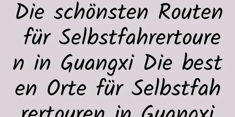 Die schönsten Routen für Selbstfahrertouren in Guangxi Die besten Orte für Selbstfahrertouren in Guangxi