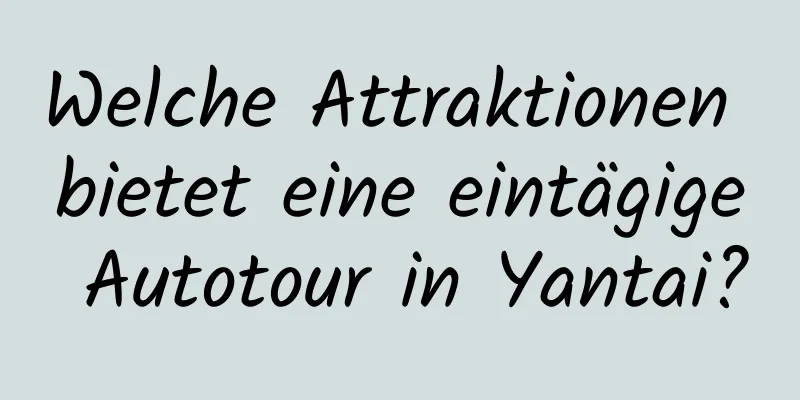 Welche Attraktionen bietet eine eintägige Autotour in Yantai?