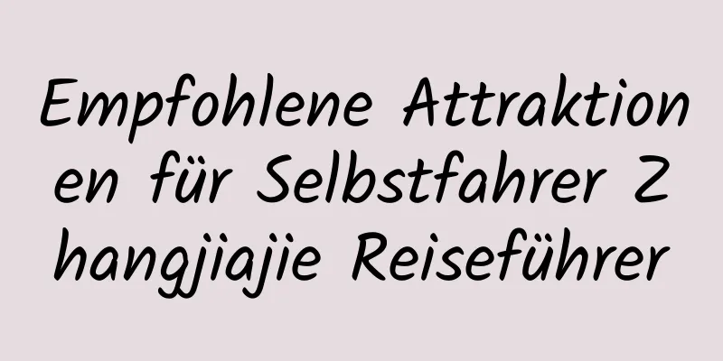 Empfohlene Attraktionen für Selbstfahrer Zhangjiajie Reiseführer