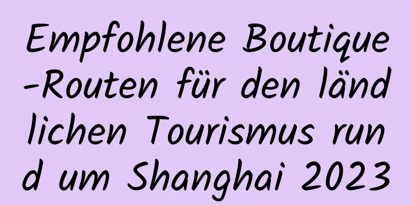 Empfohlene Boutique-Routen für den ländlichen Tourismus rund um Shanghai 2023