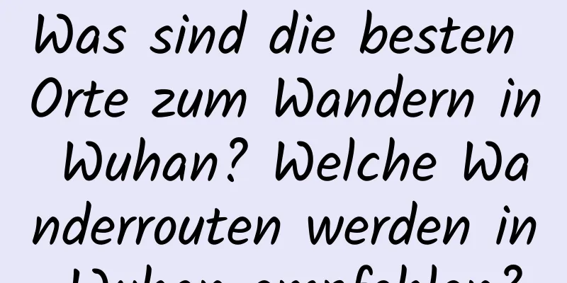 Was sind die besten Orte zum Wandern in Wuhan? Welche Wanderrouten werden in Wuhan empfohlen?