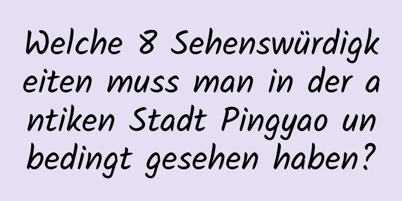 Welche 8 Sehenswürdigkeiten muss man in der antiken Stadt Pingyao unbedingt gesehen haben?