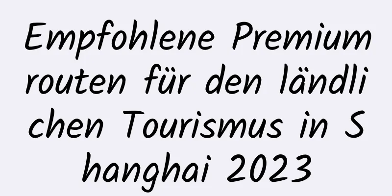 Empfohlene Premiumrouten für den ländlichen Tourismus in Shanghai 2023