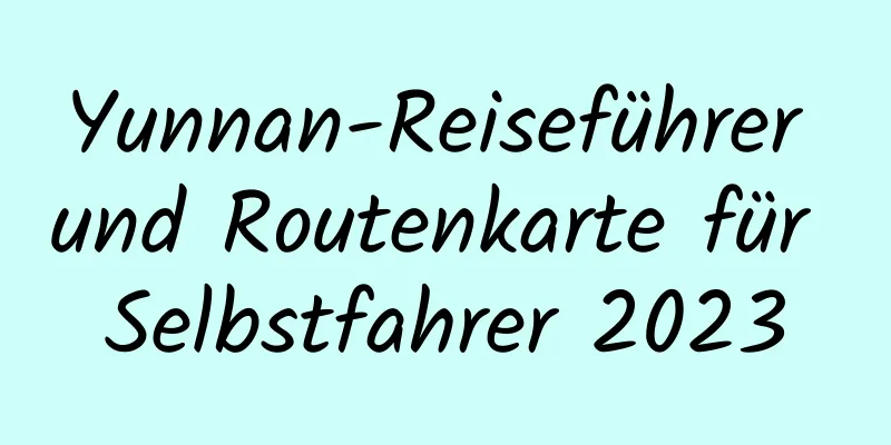 Yunnan-Reiseführer und Routenkarte für Selbstfahrer 2023