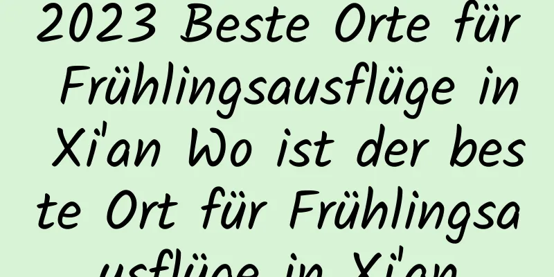 2023 Beste Orte für Frühlingsausflüge in Xi'an Wo ist der beste Ort für Frühlingsausflüge in Xi'an