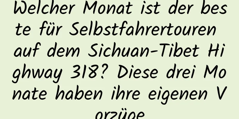 Welcher Monat ist der beste für Selbstfahrertouren auf dem Sichuan-Tibet Highway 318? Diese drei Monate haben ihre eigenen Vorzüge