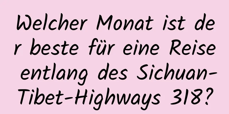 Welcher Monat ist der beste für eine Reise entlang des Sichuan-Tibet-Highways 318?