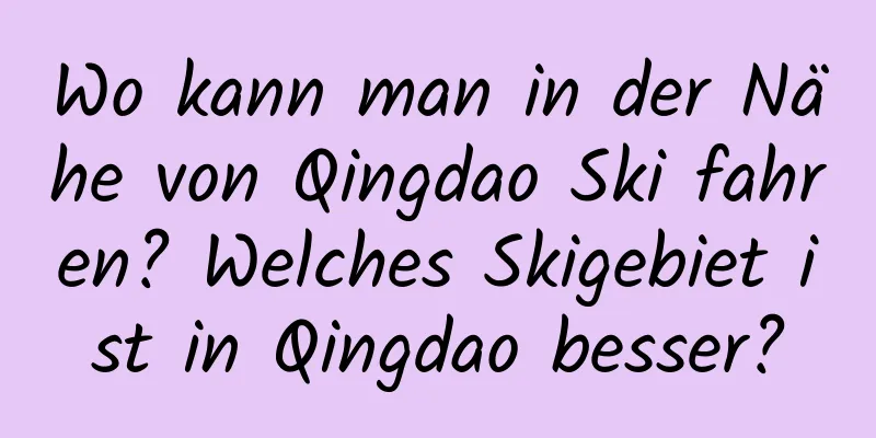 Wo kann man in der Nähe von Qingdao Ski fahren? Welches Skigebiet ist in Qingdao besser?