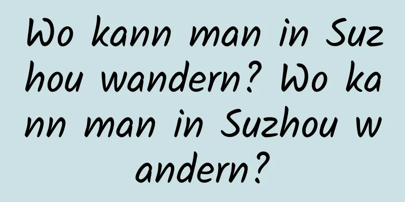 Wo kann man in Suzhou wandern? Wo kann man in Suzhou wandern?