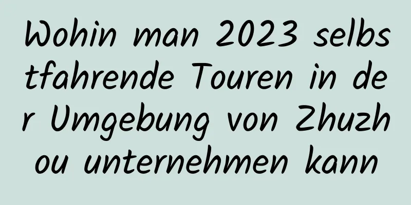 Wohin man 2023 selbstfahrende Touren in der Umgebung von Zhuzhou unternehmen kann