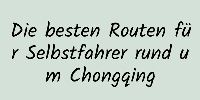 Die besten Routen für Selbstfahrer rund um Chongqing