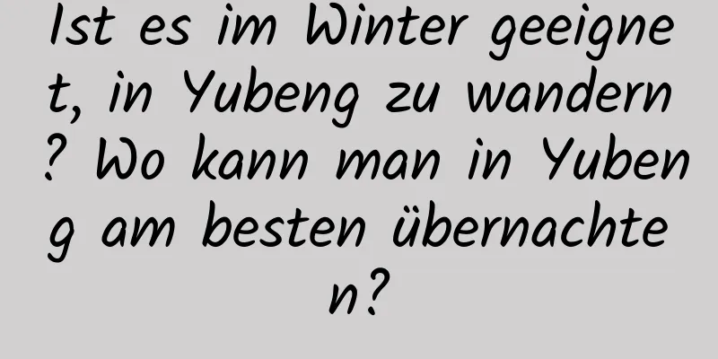 Ist es im Winter geeignet, in Yubeng zu wandern? Wo kann man in Yubeng am besten übernachten?