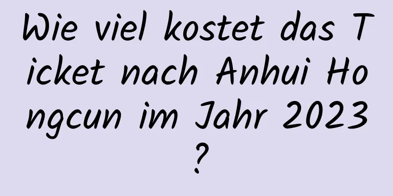 Wie viel kostet das Ticket nach Anhui Hongcun im Jahr 2023?