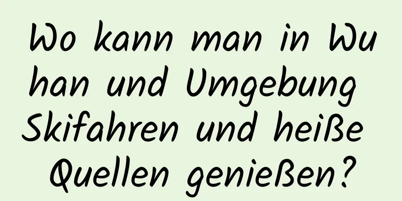 Wo kann man in Wuhan und Umgebung Skifahren und heiße Quellen genießen?