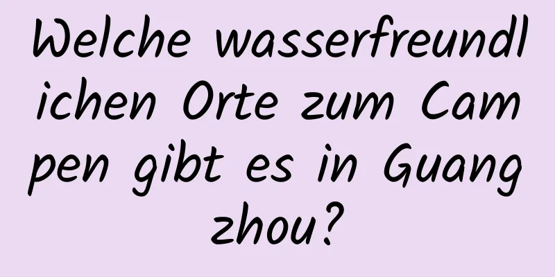 Welche wasserfreundlichen Orte zum Campen gibt es in Guangzhou?